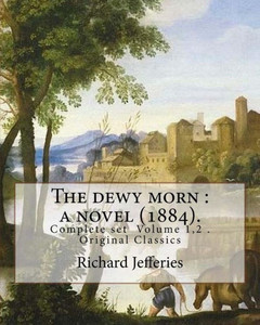 The Dewy Morn : A Novel (1884). By: Richard Jefferies ( Complete Set Volume 1,2 ).: Novel In Two Volumes ( Complete Set Volume 1,2 ). Original Classics