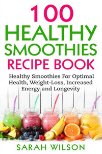 Smoothie Recipes: 100 Healthy Smoothies For Optimal Health, Weight Loss, Increased Energy And Longevity