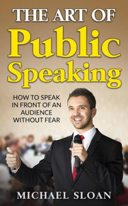 The Art Of Public Speaking: How To Speak In Front Of An Audience Without Fear