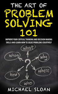 The Art Of Problem Solving 101: Improve Your Critical Thinking And Decision Making Skills And Learn How To Solve Problems Creatively The Art Of Problem Solving 101: Improve Your Critical Thinking And Decision Making Skills And Learn How To Solve Problems Creatively