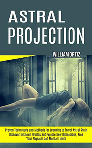 Astral Projection: Discover Unknown Worlds and Explore New Dimensions, Free Your Physical and Mental Limits (Proven Techniques and Methods for Learning to Travel Astral Plain)