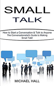 Small Talk: How to Start a Conversation & Talk to Anyone (The Conversationalist's Guide to Making Small Talk!) Small Talk: How to Start a Conversation & Talk to Anyone (The Conversationalist's Guide to Making Small Talk!)