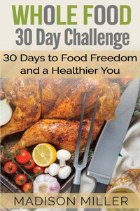 Whole Food 30 Day Challenge: 30 Days To Food Freedom And A Healthier You