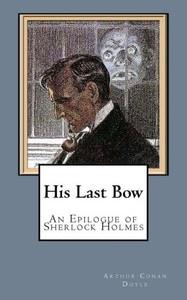 His Last Bow: An Epilogue Of Sherlock Holmes His Last Bow: An Epilogue Of Sherlock Holmes