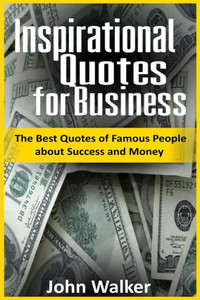 Inspirational Quotes For Business: The Best Quotes Of Famous People About Success And Money (Famous Quotes, Motivational Quotes, Business, Power, Trade, Life Quotes) (Success, Motivation, Quotes) Inspirational Quotes For Business: The Best Quotes Of Famous People About Success And Money (Famous Quotes, Motivational Quotes, Business, Power, Trade, Life Quotes) (Success, Motivation, Quotes)