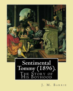 Sentimental Tommy (1896). By: J. M. Barrie: The Story Of His Boyhood