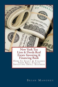 New York Tax Lien & Deeds Real Estate Investing & Financing Book: How To Start & Finance Your Real Estate Investing Small Business