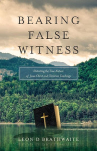 Bearing False Witness: Distorting The True Nature Of Jesus Christ And Christian Teachings