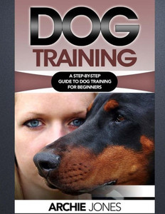 Dog Training: A Step-By-Step Guide To Dog Training For Beginners