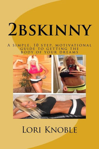 2Bskinny: A Simple, 10 Step, Motivational Guide To Getting The Body Of Your Dreams