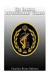 The Iranian Revolutionary Guards: The History Of IranS Elite Military Organization