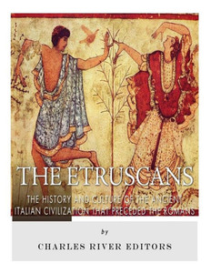 The Etruscans: The History And Culture Of The Ancient Italian Civilization That Preceded The Romans