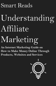 Understanding Affiliate Marketing: An Internet Marketing Guide On How To Make Money Online Through Products, Websites And Services Understanding Affiliate Marketing: An Internet Marketing Guide On How To Make Money Online Through Products, Websites And Services