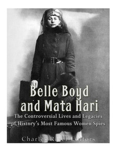 Belle Boyd And Mata Hari: The Controversial Lives And Legacies Of HistoryS Most Famous Women Spies