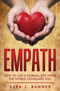 Empath: Life Of An Empath: How To Live A Normal Life When The World Consumes You