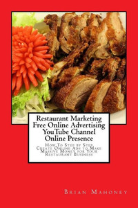 Restaurant Marketing Free Online Advertising Youtube Channel Online Presence: How To Step By Step Create Online Ads To Make Massive Money For Your Restaurant Business