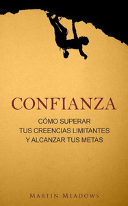Confianza: Cómo Superar Tus Creencias Limitantes Y Alcanzar Tus Metas (Spanish Edition)