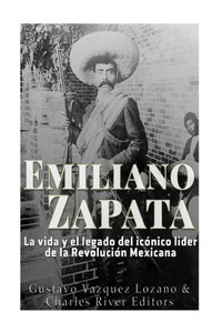 Emiliano Zapata: La Vida Y El Legado Del Icónico Líder De La Revolución Mexicana (Spanish Edition)