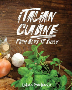 Italian Cuisine: From Alps To Sicily Italian Cuisine: From Alps To Sicily