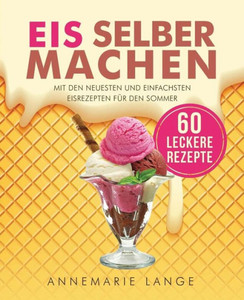 Eis Selber Machen: Mit Den Neuesten Und Einfachsten Eisrezepten Fur Den Sommer (German Edition)