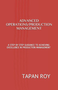 Advanced Operations/Production Management: A Step By Step Guidance To Achieving Excellence In Production Management