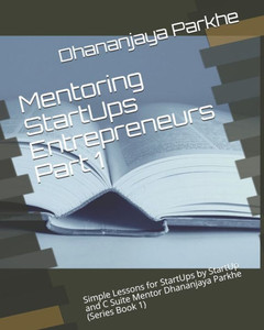 Mentoring Startups Entrepreneurs Part 1: Simple Lessons For Startups By Startup And C Suite Mentor Dhananjaya Parkhe (Series Book 1) Mentoring Startups Entrepreneurs Part 1: Simple Lessons For Startups By Startup And C Suite Mentor Dhananjaya Parkhe (Series Book 1)