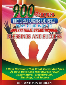900 Prayers That Break Curses And Spell:: Pray Your Way To Supernatural Breakthrough, Blessings And Success: 7 Days Devotions That Break Causes And ... Breakthrough, Blessings, And Success: