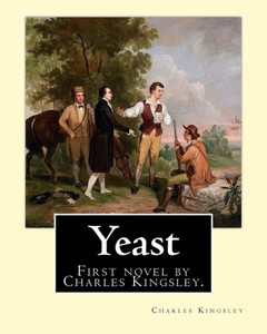 Yeast By: Charles Kingsley: Yeast: A Problem (1848) Was The First Novel By The Victorian Social And Religious Controversialist Charles Kingsley. Yeast By: Charles Kingsley: Yeast: A Problem (1848) Was The First Novel By The Victorian Social And Religious Controversialist Charles Kingsley.