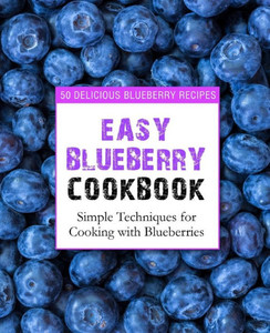 Easy Blueberry Cookbook: 50 Delicious Blueberry Recipes; Simple Techniques For Cooking With Blueberries