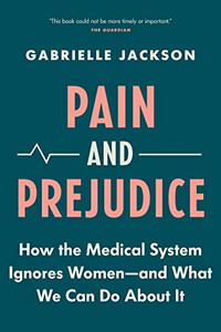 Pain and Prejudice: How the Medical System Ignores Women―And What We Can Do About It