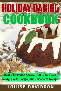 Holiday Baking Cookbook: Best Christmas Cookie, Pie, Bar, Cake, Candy, Bark, Fudge, And Chocolate Recipes