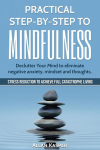 Practical Step By Step To Mindfulness: Declutter Your Mind To Eliminate Negative Anxiety, Mindset And Thoughts. Stress Reduction.