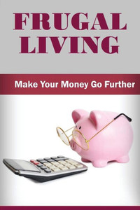 Frugal Living: Make Your Money Go Further Frugal Living: Make Your Money Go Further