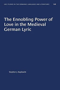 The Ennobling Power of Love in the Medieval German Lyric (University of North Carolina Studies in Germanic Languages and Literature (106))