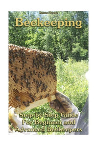 Beekeeping: Step-By-Step Guide For Beginner And Advanced Beekeepers: (Natural Beekeeping, Beekeeping Equipment, Beekeeping For Dummies) (Beekeeping, Backyard Beekeeper) Beekeeping: Step-By-Step Guide For Beginner And Advanced Beekeepers: (Natural Beekeeping, Beekeeping Equipment, Beekeeping For Dummies) (Beekeeping, Backyard Beekeeper)