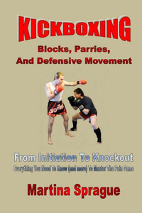 Kickboxing: Blocks, Parries, And Defensive Movement: From Initiation To Knockout: Everything You Need To Know (And More) To Master The Pain Game (Kickboxing: From Initiation To Knockout)