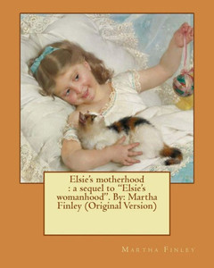 Elsie's Motherhood : A Sequel To "Elsie's Womanhood". By: Martha Finley (Original Version) (Elsie Dinsmore)