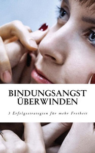 Bindungsangst uberwinden: 3 Erfolgsstrategien, Mit Denen Sie Ihre Freiheit Zuruck Gewinnen (German Edition)