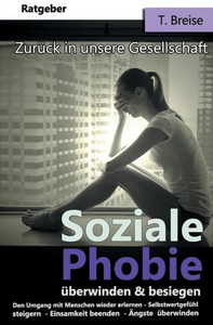 Soziale Phobie uberwinden & Besiegen: Zuruck In Die Gesellschaft (Den Umgang Mit Menschen Wieder Erlernen, Selbstwertgefuhl Steigern, Einsamkeit Beenden, Angste uberwinden) (German Edition)