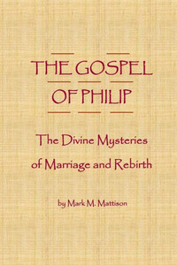 The Gospel Of Philip: The Divine Mysteries Of Marriage And Rebirth The Gospel Of Philip: The Divine Mysteries Of Marriage And Rebirth