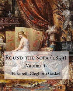 Round The Sofa (1859). By: Elizabeth Cleghorn Gaskell (Volume 1): Round The Sofa Is An 1859 2-Volume Collection Consisting Of A Novel With A Story ... And Five Short Stories By Elizabeth Gaskell.