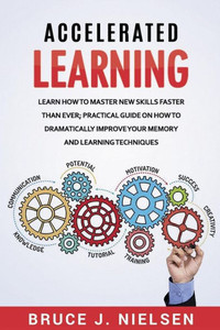 Accelerated Learning: Learn How To Master New Skills Faster Than Ever; Practical Guide On How To Dramatically Improve Your Memory And Learning Techniques Accelerated Learning: Learn How To Master New Skills Faster Than Ever; Practical Guide On How To Dramatically Improve Your Memory And Learning Techniques