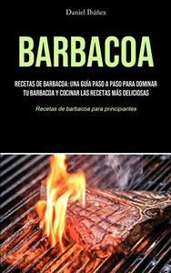 Barbacoa: Recetas de barbacoa: una guía paso a paso para dominar tu barbacoa y cocinar las recetas más deliciosas (Recetas de barbacoa para principiantes) (Spanish Edition)