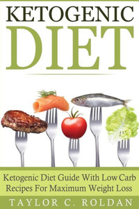 Ketogenic Diet: Ketogenic Diet Guide With Low Carb Recipes For Maximum Weight Loss