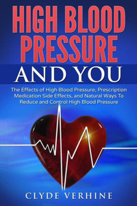 High Blood Pressure And You - The Effects Of High Blood Pressure, Prescription Medication Side Effects, And Natural Ways To Reduce And Control High Blood Pressure High Blood Pressure And You - The Effects Of High Blood Pressure, Prescription Medication Side Effects, And Natural Ways To Reduce And Control High Blood Pressure