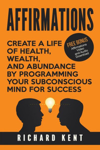 Affirmations: Create A Life Of Health, Wealth, And Abundance By Programming Your Subconscious Mind For Success