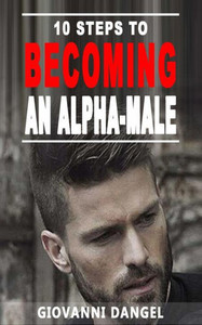 10 Steps To Becoming An Alpha Male 10 Steps To Becoming An Alpha Male