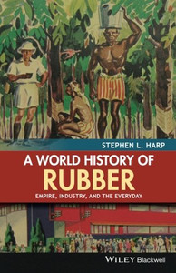 A World History of Rubber: Empire, Industry, and the Everyday A World History of Rubber: Empire, Industry, and the Everyday