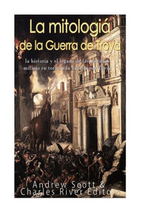 La Mitología De La Guerra De Troya: La Historia Y El Legado De Las Leyendas Míticas En Torno A La Batalla Por Troya (Spanish Edition)
