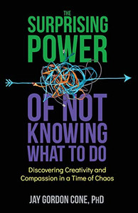 The Surprising Power Of Not Knowing What To Do: Discovering Creativity and Compassion in a Time of Chaos